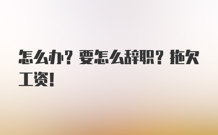 怎么办？要怎么辞职？拖欠工资！