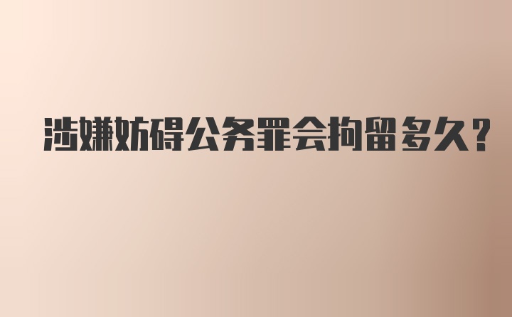 涉嫌妨碍公务罪会拘留多久？