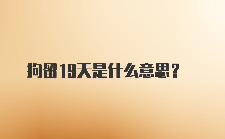 拘留19天是什么意思？