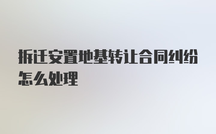 拆迁安置地基转让合同纠纷怎么处理