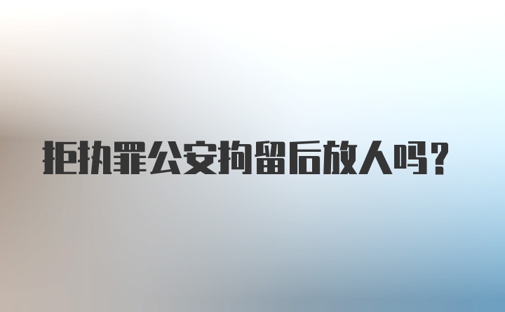 拒执罪公安拘留后放人吗？