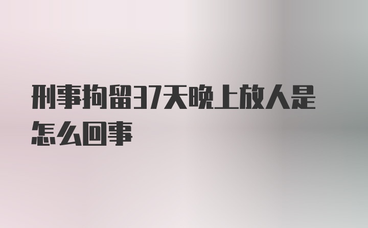 刑事拘留37天晚上放人是怎么回事