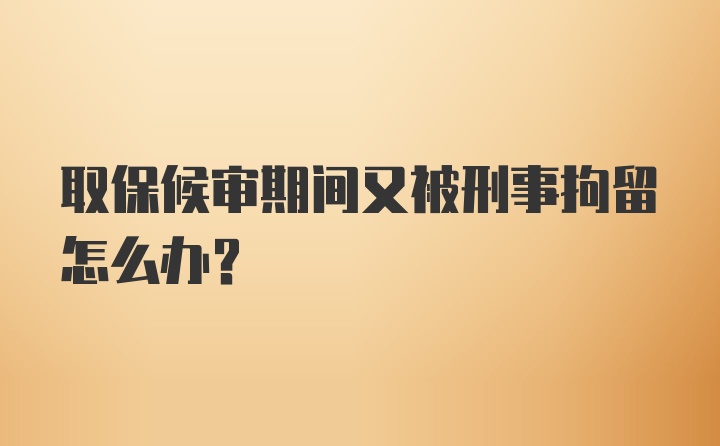 取保候审期间又被刑事拘留怎么办？