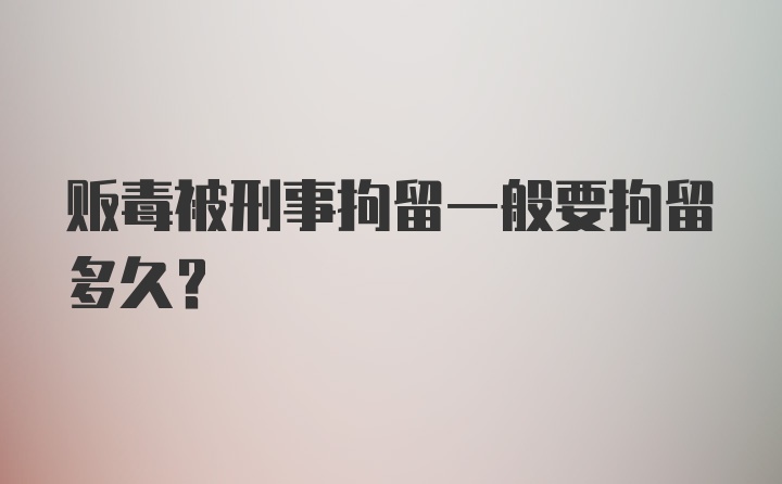 贩毒被刑事拘留一般要拘留多久？