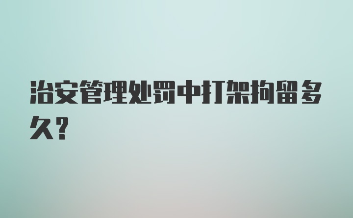 治安管理处罚中打架拘留多久？