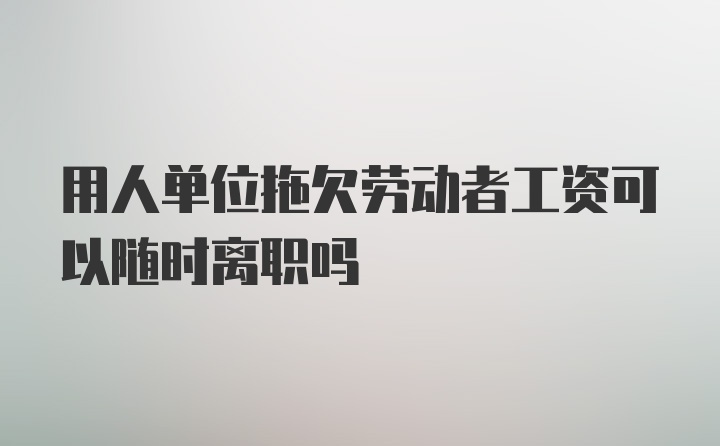 用人单位拖欠劳动者工资可以随时离职吗