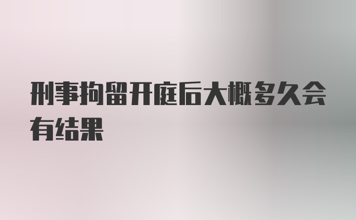 刑事拘留开庭后大概多久会有结果