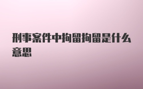 刑事案件中拘留拘留是什么意思