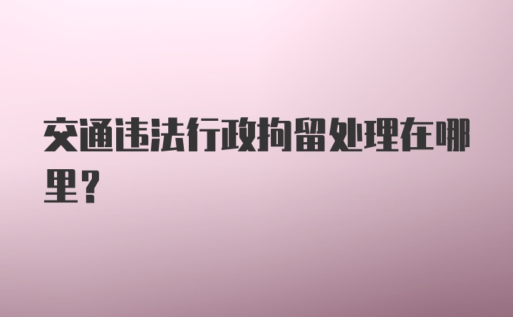 交通违法行政拘留处理在哪里？