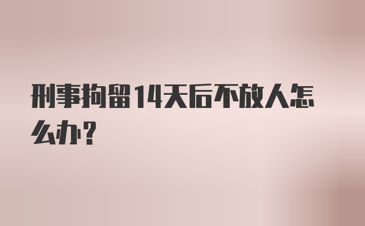 刑事拘留14天后不放人怎么办？