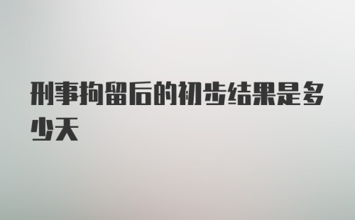 刑事拘留后的初步结果是多少天