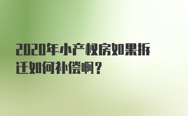 2020年小产权房如果拆迁如何补偿啊？