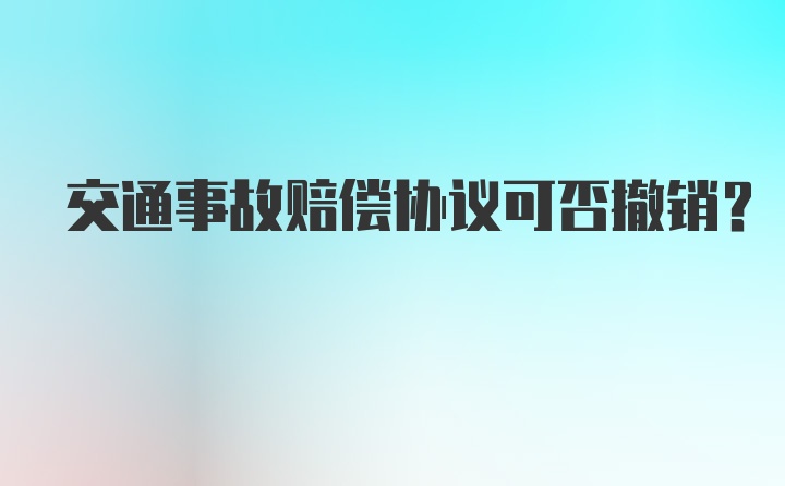 交通事故赔偿协议可否撤销？