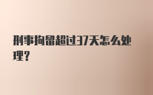 刑事拘留超过37天怎么处理？