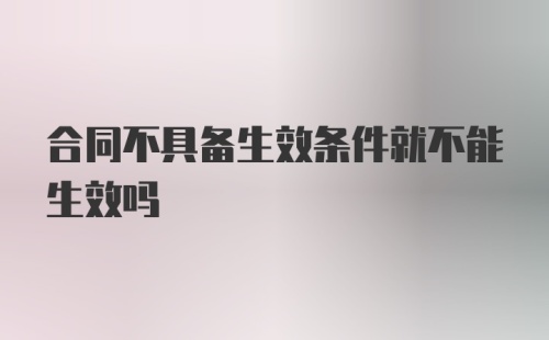 合同不具备生效条件就不能生效吗