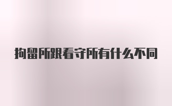 拘留所跟看守所有什么不同