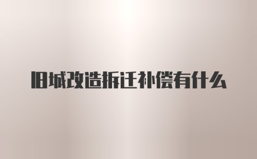 旧城改造拆迁补偿有什么