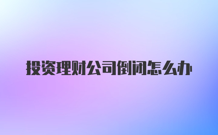 投资理财公司倒闭怎么办