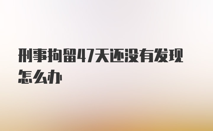 刑事拘留47天还没有发现怎么办