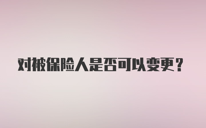 对被保险人是否可以变更？