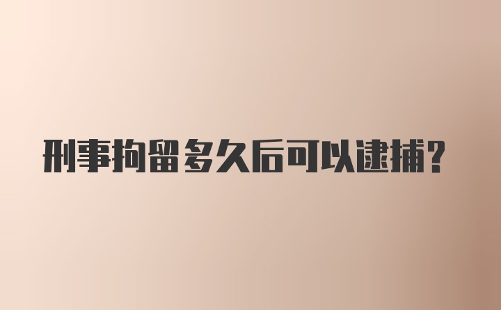 刑事拘留多久后可以逮捕？