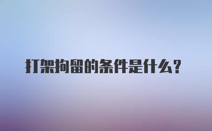 打架拘留的条件是什么？