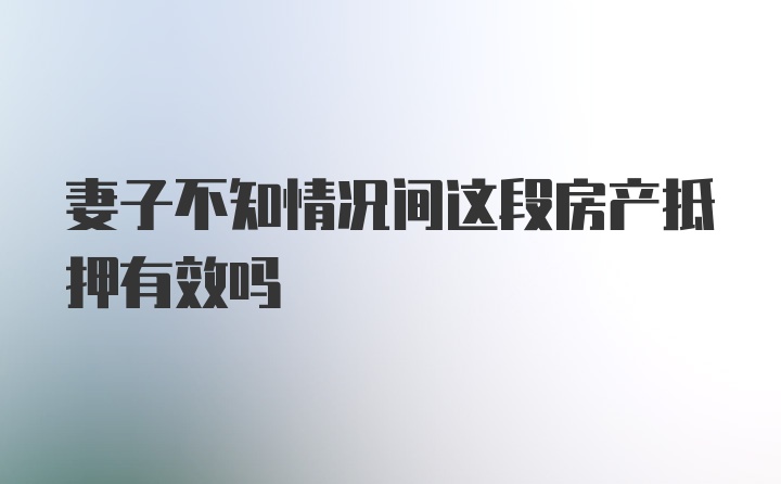 妻子不知情况间这段房产抵押有效吗