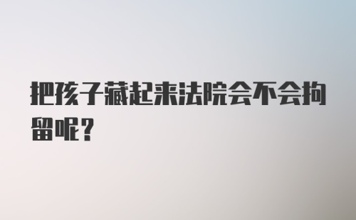 把孩子藏起来法院会不会拘留呢?