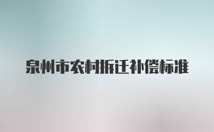 泉州市农村拆迁补偿标准