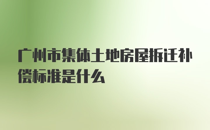 广州市集体土地房屋拆迁补偿标准是什么