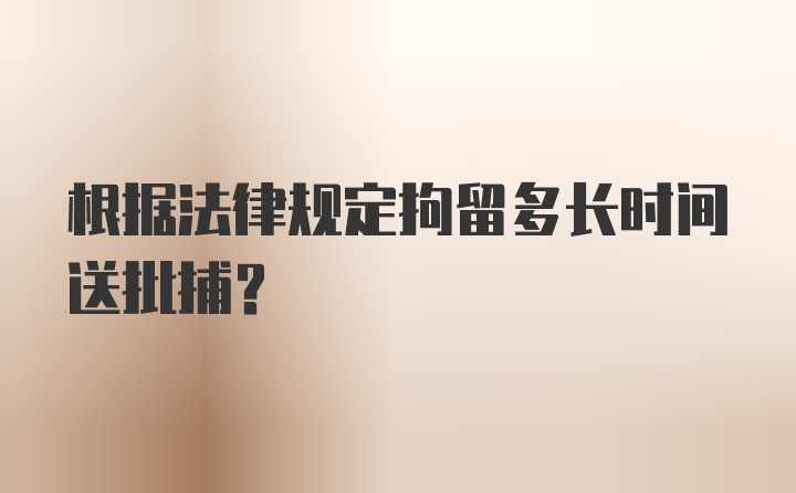 根据法律规定拘留多长时间送批捕？