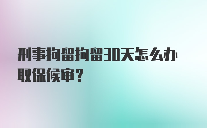 刑事拘留拘留30天怎么办取保候审？