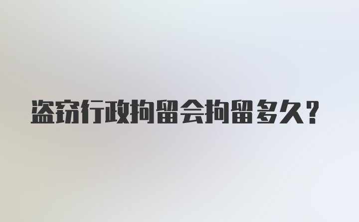 盗窃行政拘留会拘留多久？