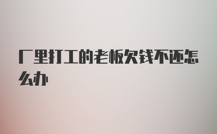 厂里打工的老板欠钱不还怎么办