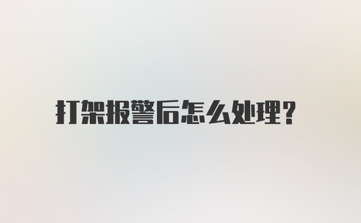 打架报警后怎么处理？