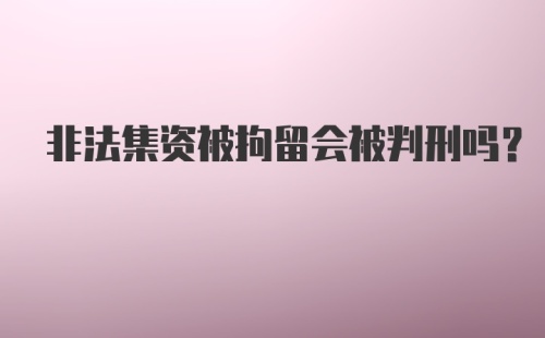 非法集资被拘留会被判刑吗？