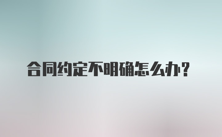 合同约定不明确怎么办?