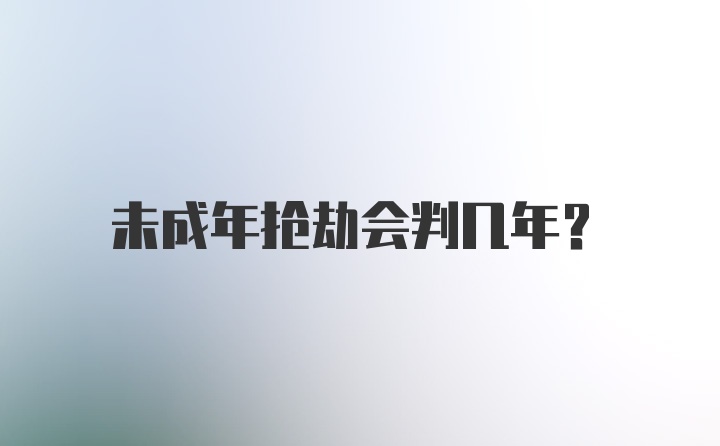 未成年抢劫会判几年？