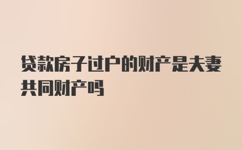 贷款房子过户的财产是夫妻共同财产吗