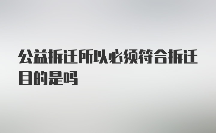 公益拆迁所以必须符合拆迁目的是吗