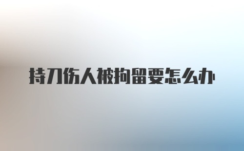 持刀伤人被拘留要怎么办