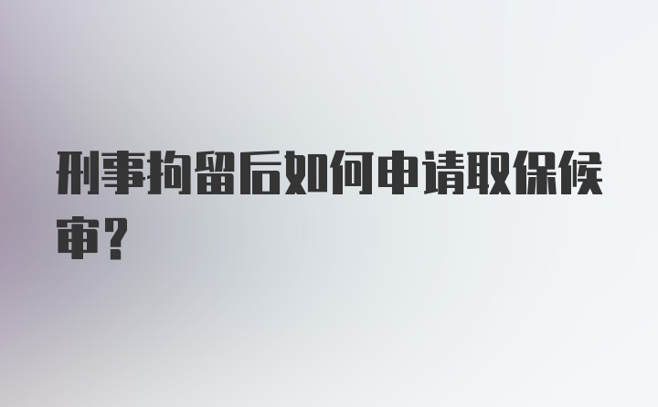 刑事拘留后如何申请取保候审?