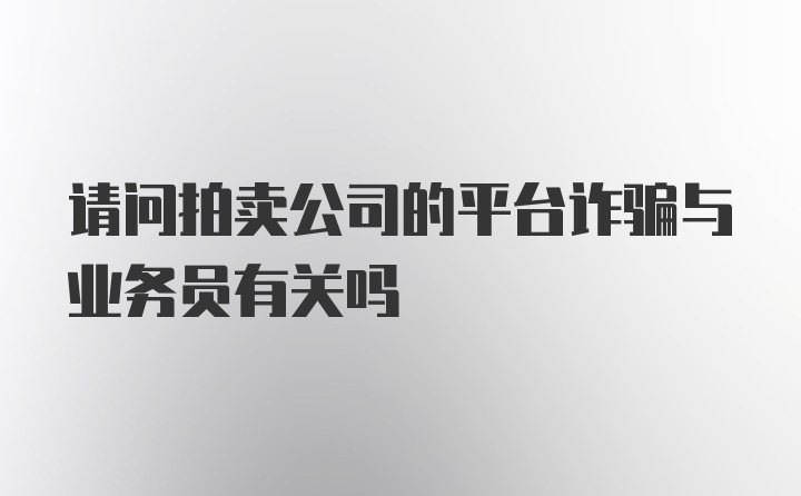 请问拍卖公司的平台诈骗与业务员有关吗