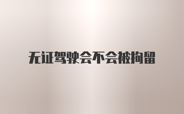 无证驾驶会不会被拘留