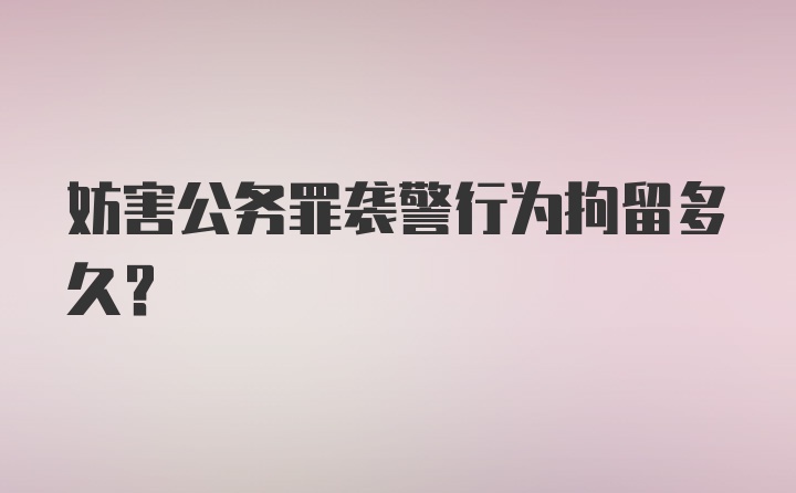 妨害公务罪袭警行为拘留多久？