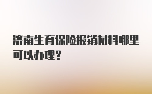 济南生育保险报销材料哪里可以办理？