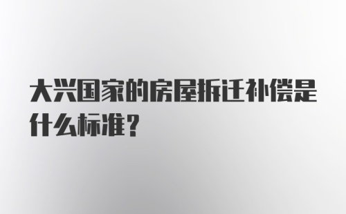 大兴国家的房屋拆迁补偿是什么标准?