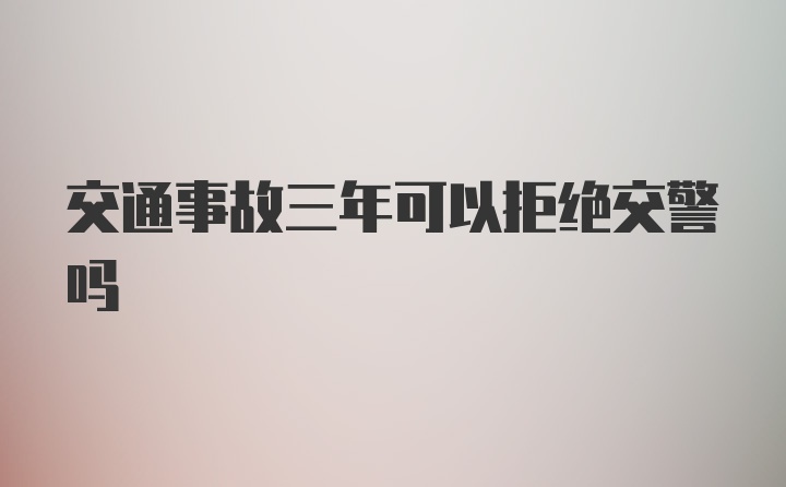 交通事故三年可以拒绝交警吗