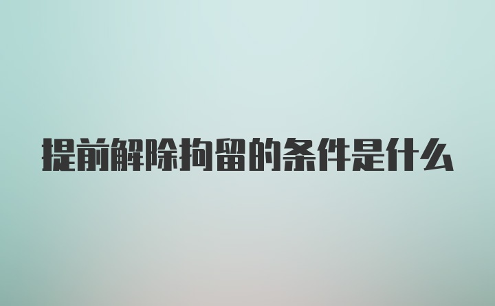 提前解除拘留的条件是什么