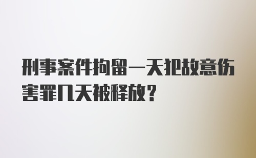 刑事案件拘留一天犯故意伤害罪几天被释放?